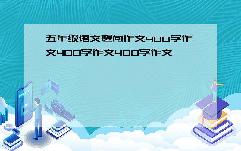 五年级语文想向作文400字作文400字作文400字作文