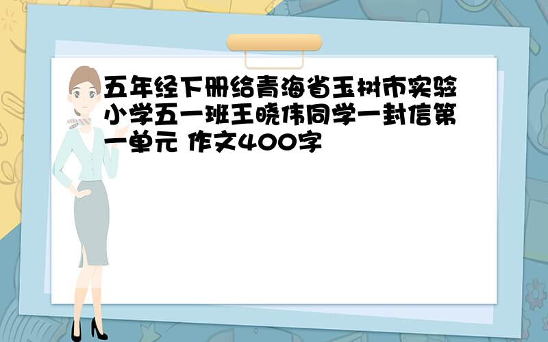 五年经下册给青海省玉树市实验小学五一班王晓伟同学一封信第一单元 作文400字