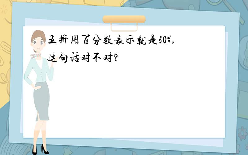 五折用百分数表示就是50%,这句话对不对?