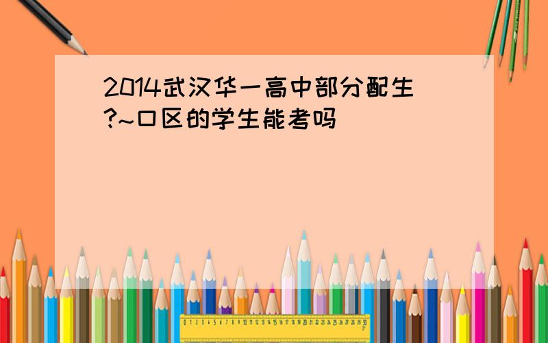 2014武汉华一高中部分配生?~口区的学生能考吗