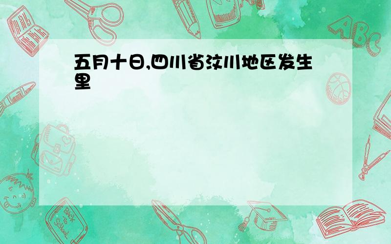 五月十日,四川省汶川地区发生里