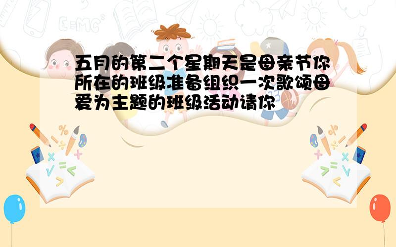 五月的第二个星期天是母亲节你所在的班级准备组织一次歌颂母爱为主题的班级活动请你