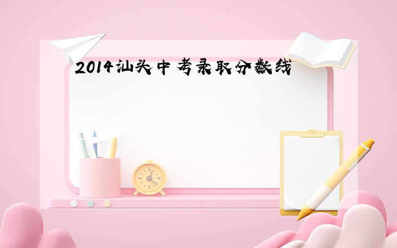 2014汕头中考录取分数线