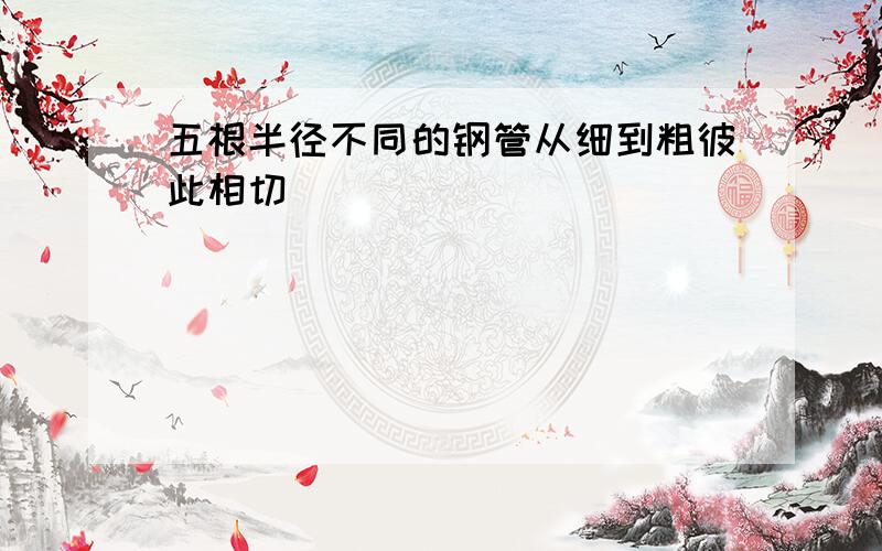 五根半径不同的钢管从细到粗彼此相切