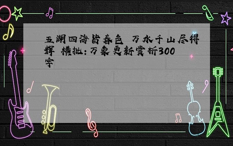 五湖四海皆春色 万水千山尽得辉 横批:万象更新赏析300字