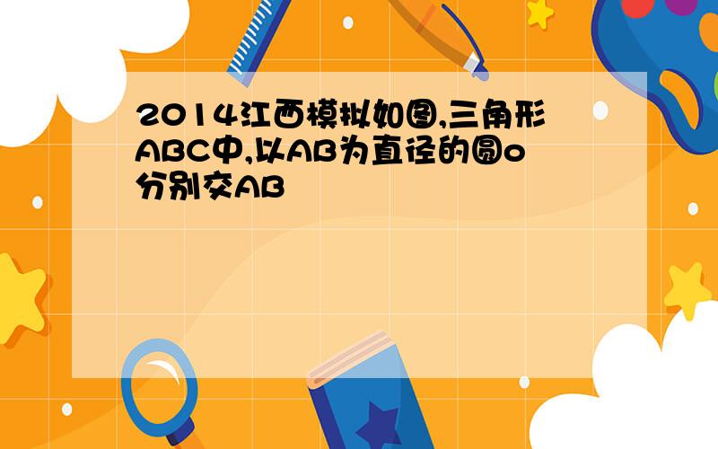 2014江西模拟如图,三角形ABC中,以AB为直径的圆o分别交AB