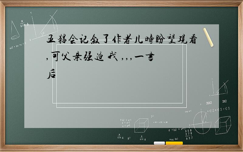 五猖会记叙了作者儿时盼望观看,可父亲强迫 我 ,,,一书后