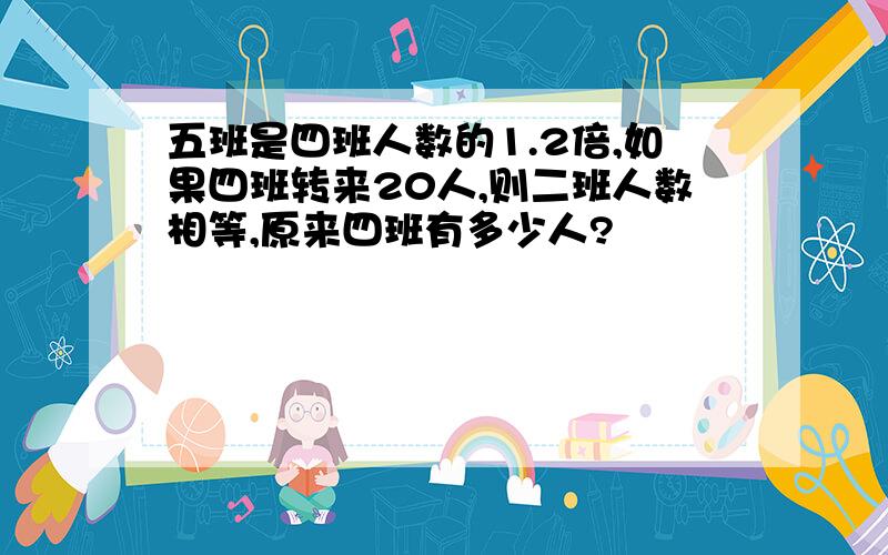 五班是四班人数的1.2倍,如果四班转来20人,则二班人数相等,原来四班有多少人?