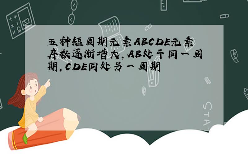 五种短周期元素ABCDE元素序数逐渐增大,AB处于同一周期,CDE同处另一周期