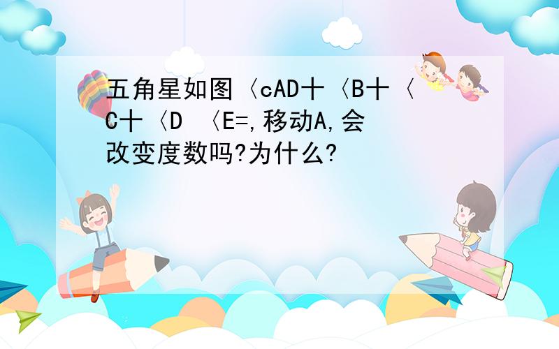 五角星如图〈cAD十〈B十〈C十〈D 〈E=,移动A,会改变度数吗?为什么?