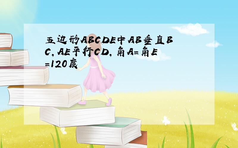 五边形ABCDE中AB垂直BC,AE平行CD,角A=角E=120度