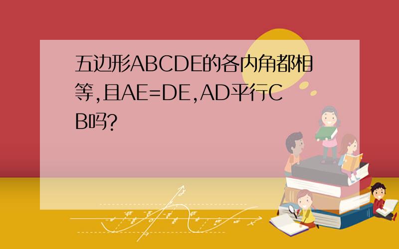 五边形ABCDE的各内角都相等,且AE=DE,AD平行CB吗?