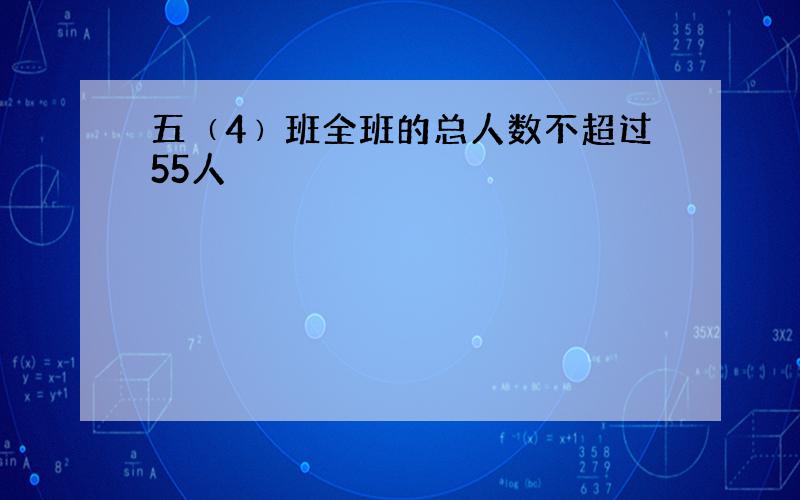 五﹙4﹚班全班的总人数不超过55人