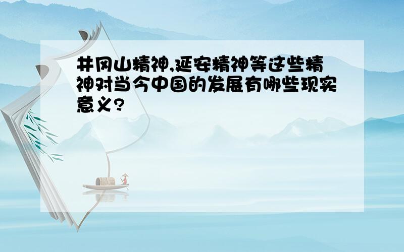 井冈山精神,延安精神等这些精神对当今中国的发展有哪些现实意义?