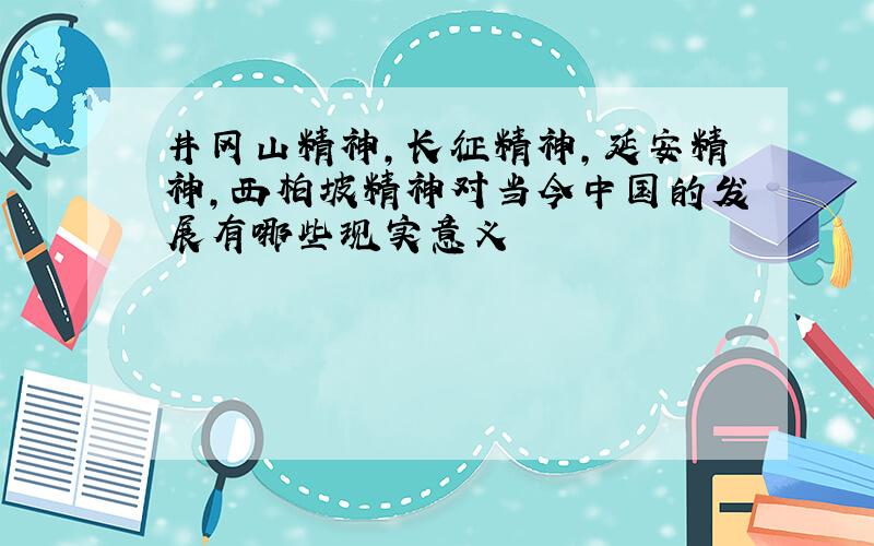 井冈山精神,长征精神,延安精神,西柏坡精神对当今中国的发展有哪些现实意义