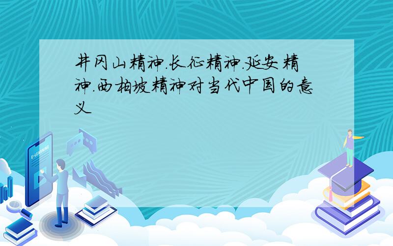 井冈山精神.长征精神.延安精神.西柏坡精神对当代中国的意义