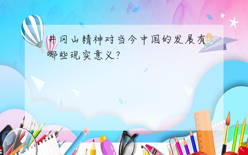 井冈山精神对当今中国的发展有哪些现实意义?