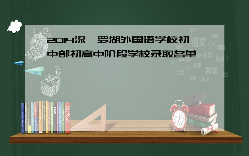 2014深圳罗湖外国语学校初中部初高中阶段学校录取名单