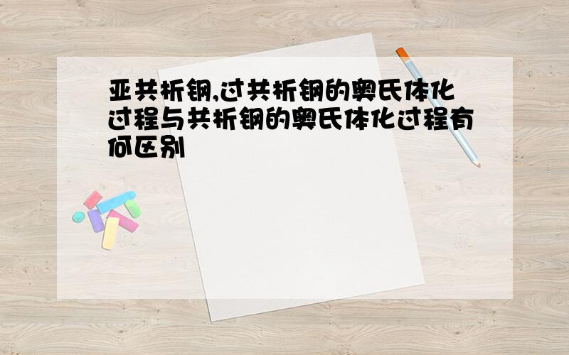 亚共析钢,过共析钢的奥氏体化过程与共析钢的奥氏体化过程有何区别