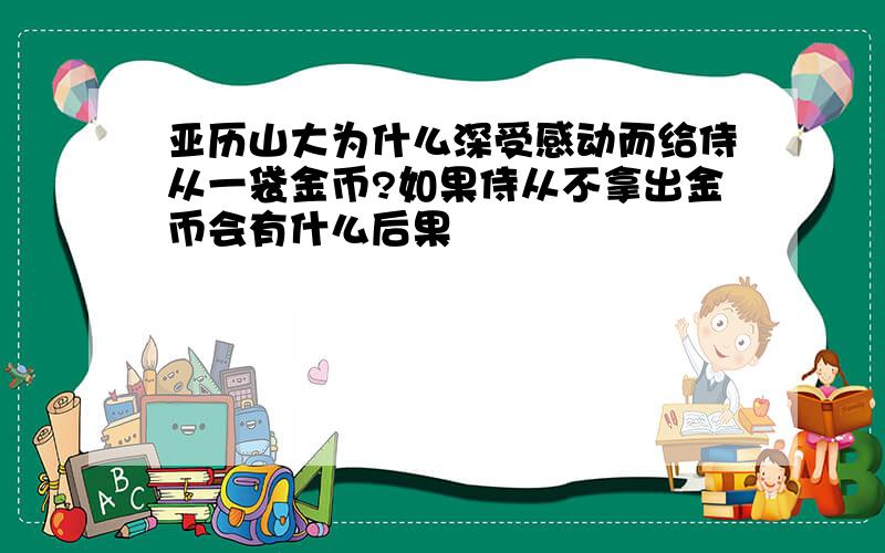 亚历山大为什么深受感动而给侍从一袋金币?如果侍从不拿出金币会有什么后果