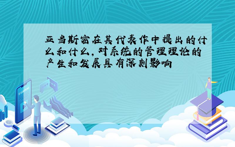 亚当斯密在其代表作中提出的什么和什么,对系统的管理理论的产生和发展具有深刻影响