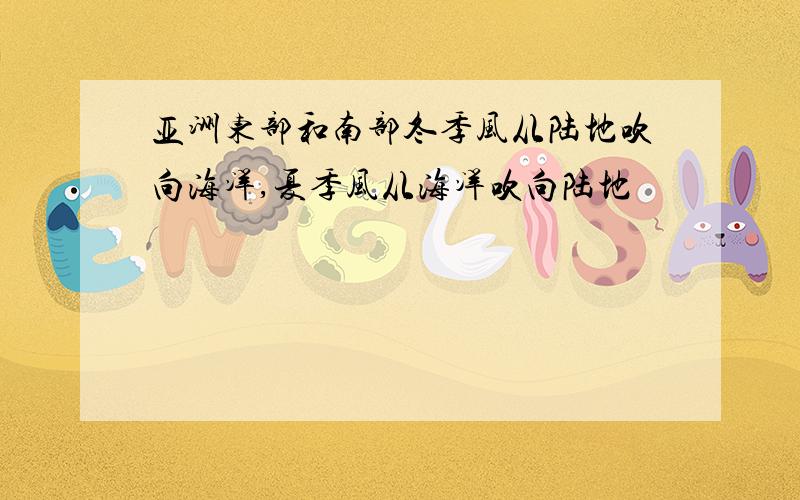 亚洲东部和南部冬季风从陆地吹向海洋,夏季风从海洋吹向陆地