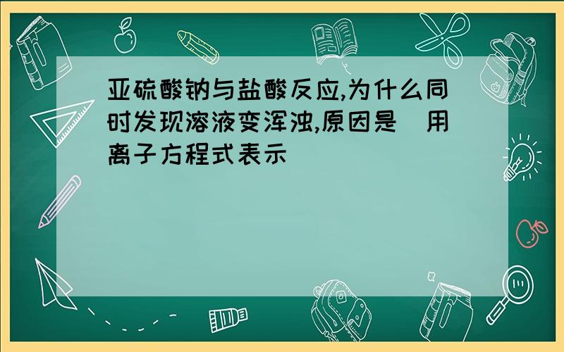 亚硫酸钠与盐酸反应,为什么同时发现溶液变浑浊,原因是(用离子方程式表示)