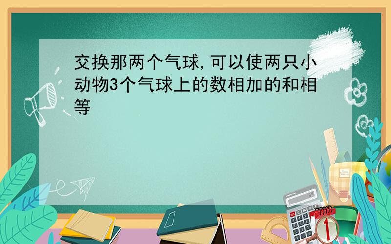 交换那两个气球,可以使两只小动物3个气球上的数相加的和相等