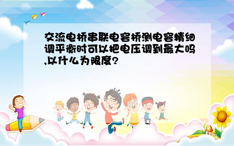 交流电桥串联电容桥测电容精细调平衡时可以把电压调到最大吗,以什么为限度?