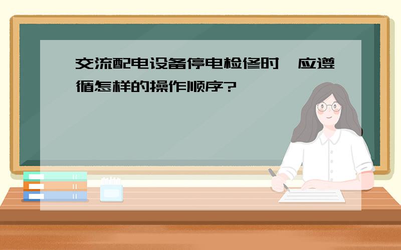 交流配电设备停电检修时,应遵循怎样的操作顺序?