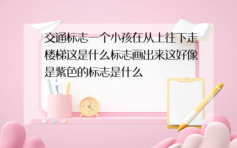 交通标志一个小孩在从上往下走楼梯这是什么标志画出来这好像是紫色的标志是什么