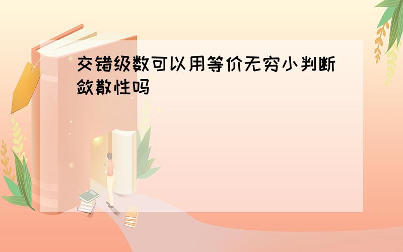 交错级数可以用等价无穷小判断敛散性吗