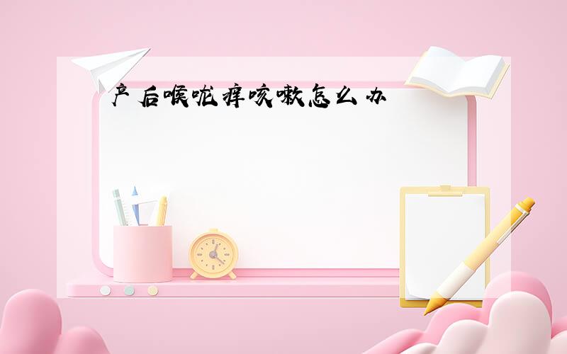 产后喉咙痒咳嗽怎么办