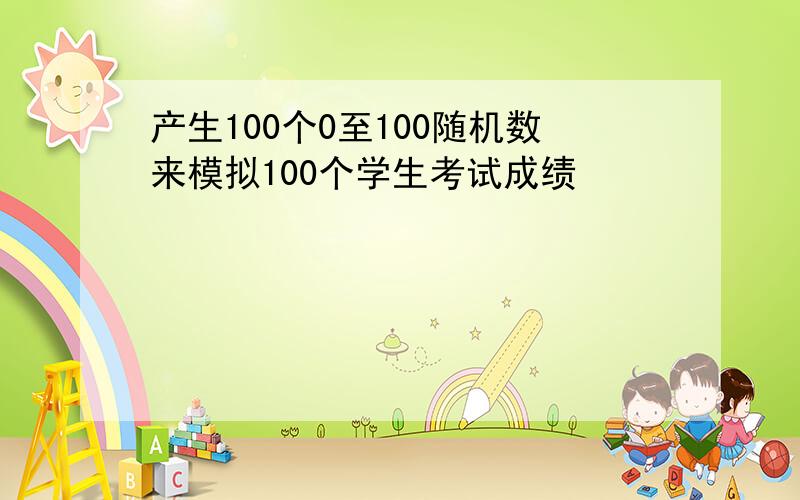 产生100个0至100随机数来模拟100个学生考试成绩