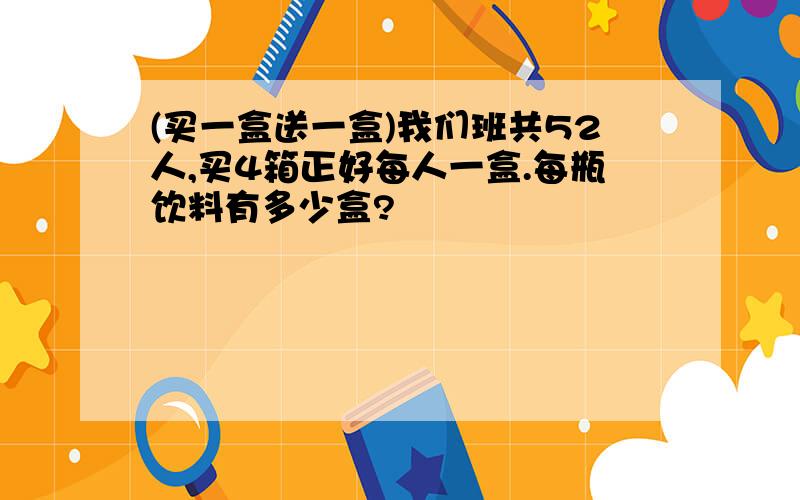 (买一盒送一盒)我们班共52人,买4箱正好每人一盒.每瓶饮料有多少盒?