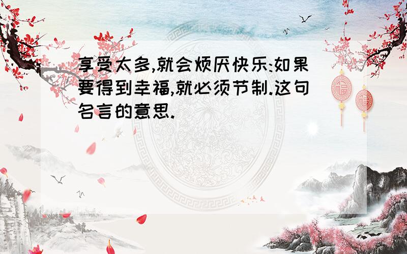 享受太多,就会烦厌快乐:如果要得到幸福,就必须节制.这句名言的意思.