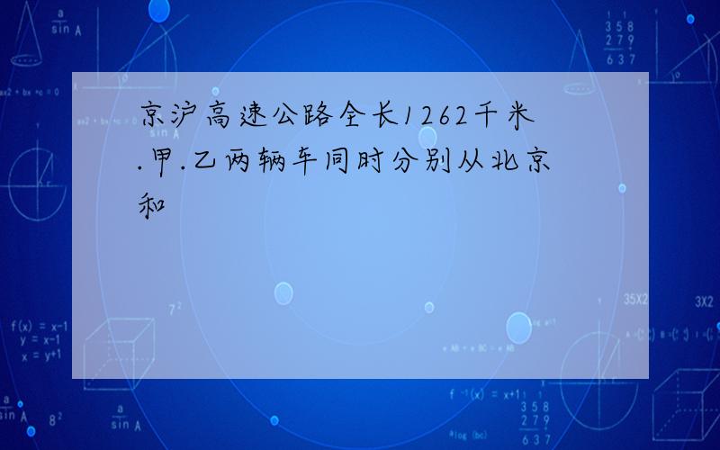 京沪高速公路全长1262千米.甲.乙两辆车同时分别从北京和