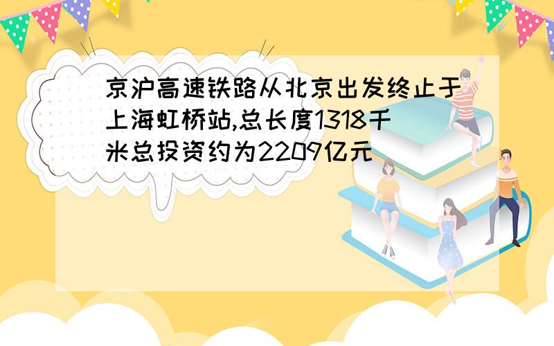 京沪高速铁路从北京出发终止于上海虹桥站,总长度1318千米总投资约为2209亿元