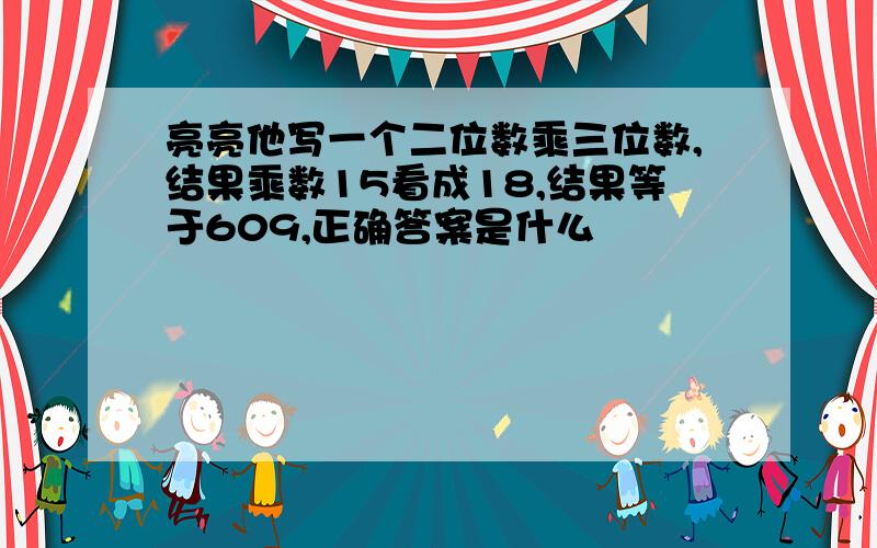 亮亮他写一个二位数乘三位数,结果乘数15看成18,结果等于609,正确答案是什么