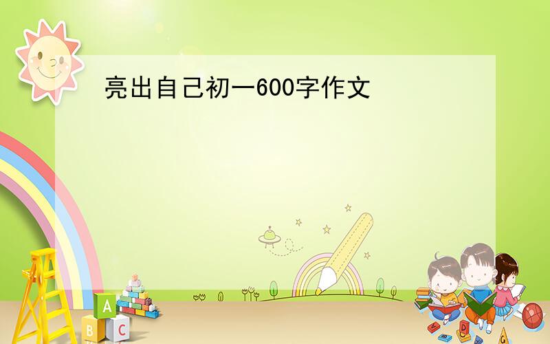 亮出自己初一600字作文