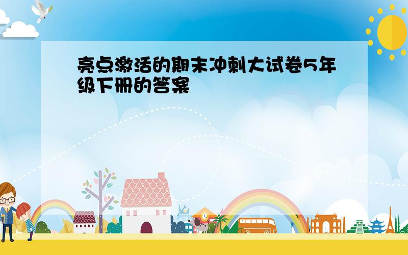 亮点激活的期末冲刺大试卷5年级下册的答案