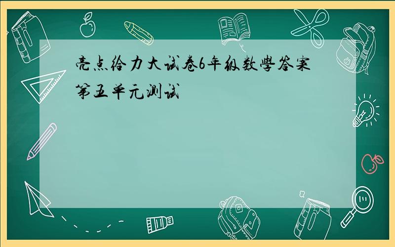 亮点给力大试卷6年级数学答案第五单元测试