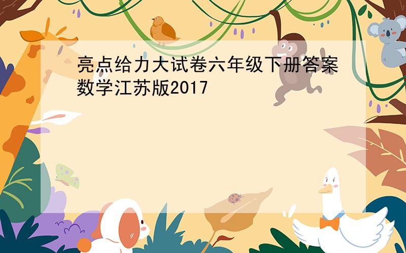 亮点给力大试卷六年级下册答案数学江苏版2017