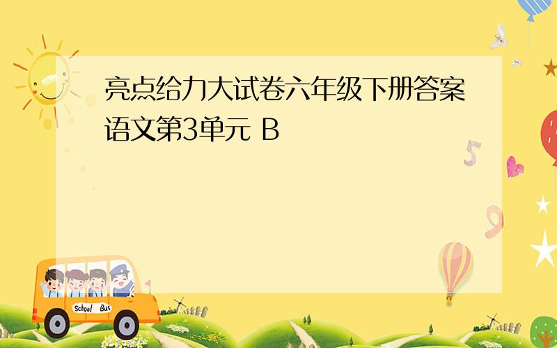 亮点给力大试卷六年级下册答案语文第3单元 B