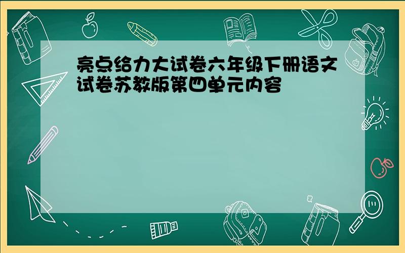 亮点给力大试卷六年级下册语文试卷苏教版第四单元内容