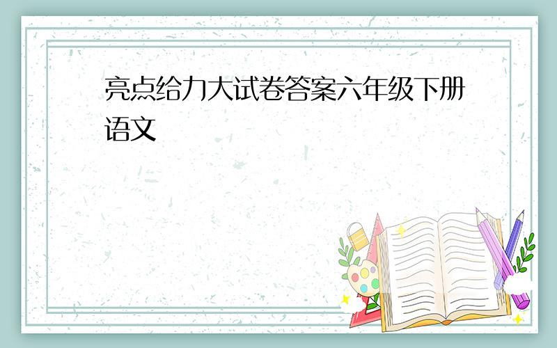 亮点给力大试卷答案六年级下册语文