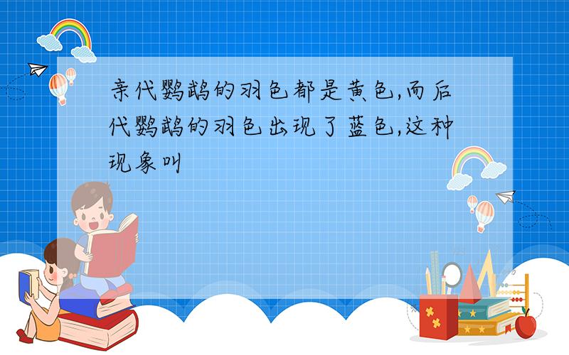 亲代鹦鹉的羽色都是黄色,而后代鹦鹉的羽色出现了蓝色,这种现象叫