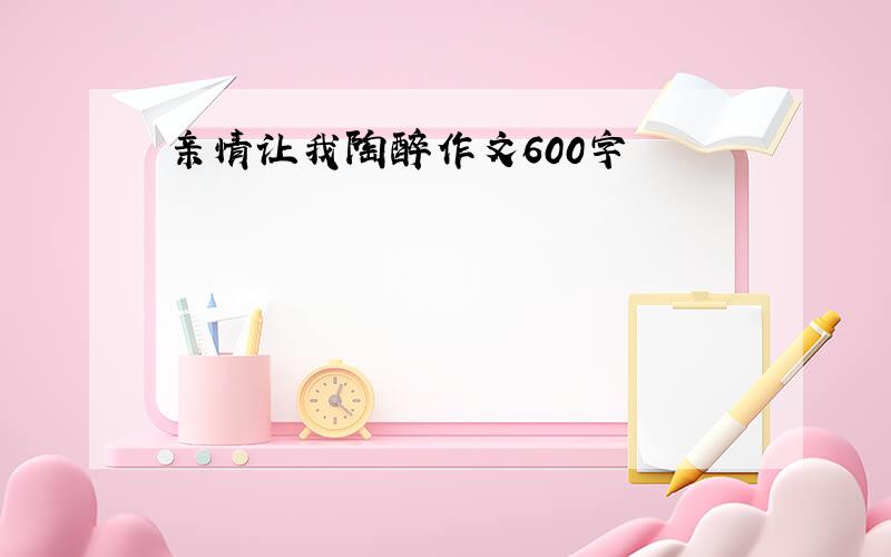 亲情让我陶醉作文600字