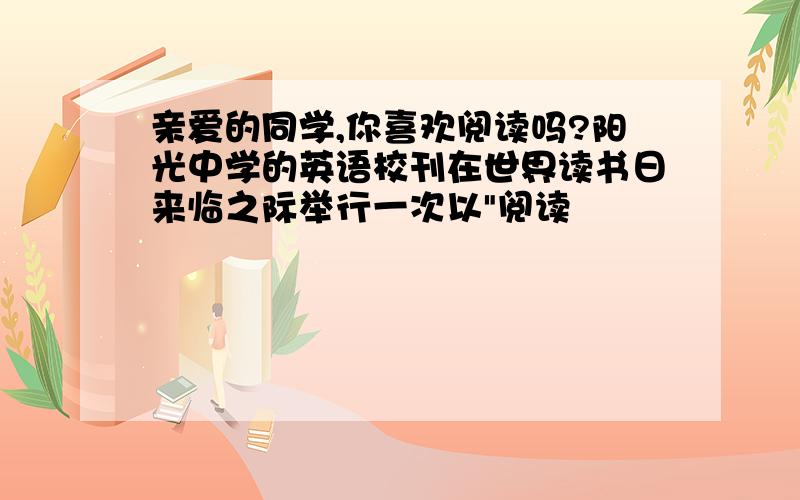 亲爱的同学,你喜欢阅读吗?阳光中学的英语校刊在世界读书日来临之际举行一次以"阅读