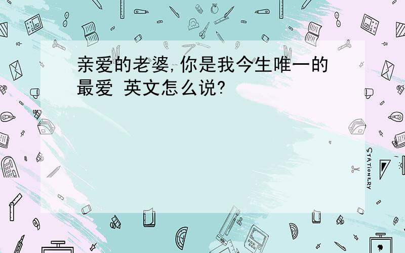 亲爱的老婆,你是我今生唯一的最爱 英文怎么说?